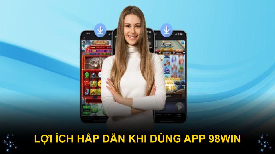 Lợi ích hấp dẫn khi dùng app 98WIN