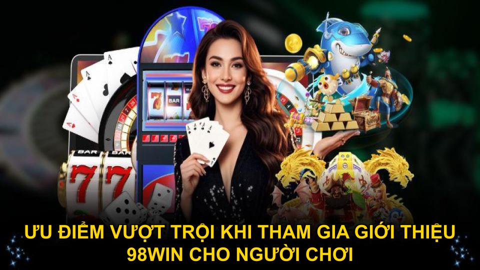 Ưu điểm vượt trội khi tham gia giới thiệu 98WIN cho người chơi